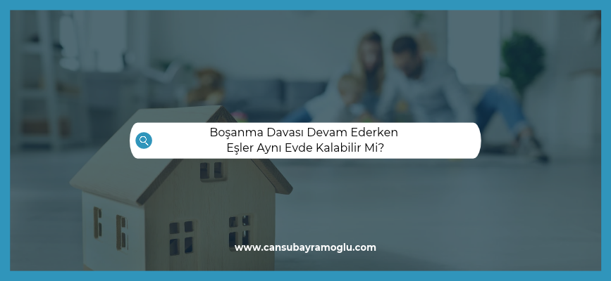 Boşanma Davası Devam Ederken Eşler Aynı Evde Kalabilir Mi?