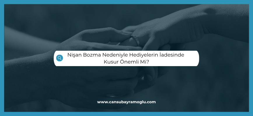 Nişan Bozma Nedeniyle Hediyelerin İadesinde Kusur Önemli Mi?