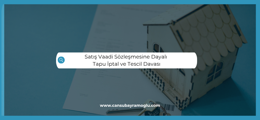 Satış Vaadi Sözleşmesine Dayalı Tapu İptal ve Tescil Davası
