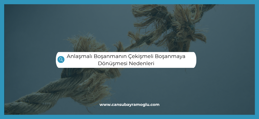 Anlaşmalı Boşanmanın Çekişmeli Boşanmaya Dönüşmesi Nedenleri