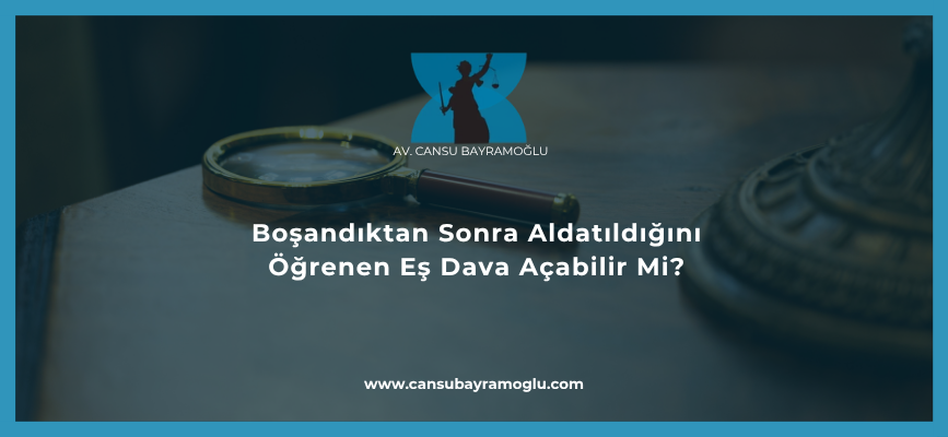 Boşandıktan Sonra Aldatıldığını Öğrenen Eş Dava Açabilir Mi?