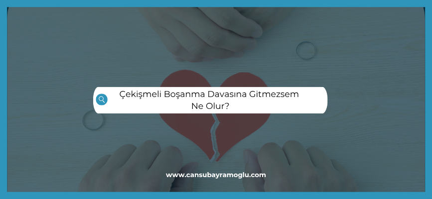 Çekişmeli Boşanma Davasına Gitmezsem Ne Olur?