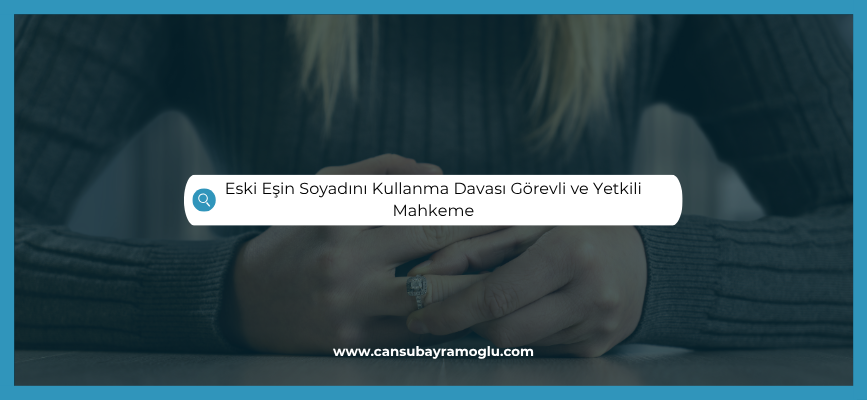 Eski Eşin Soyadını Kullanma Davası Görevli ve Yetkili Mahkeme