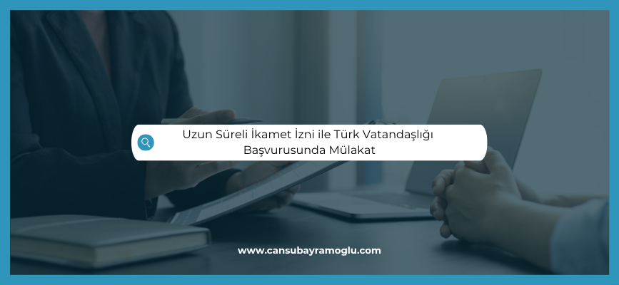 Uzun süreli ikamet ile Türk vatandaşlığı başvurusunda mülakat