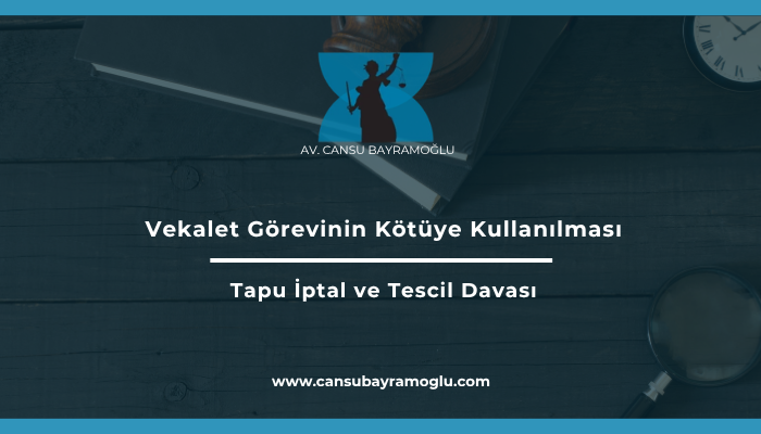 Vekalet Görevinin Kötüye Kullanılması Nedeniyle Tapu İptal ve Tescil Davası