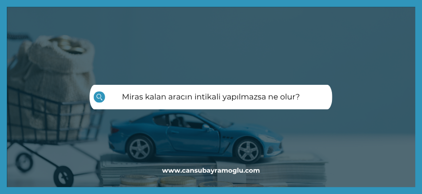 Miras kalan aracın intikali yapılmazsa ne olur?