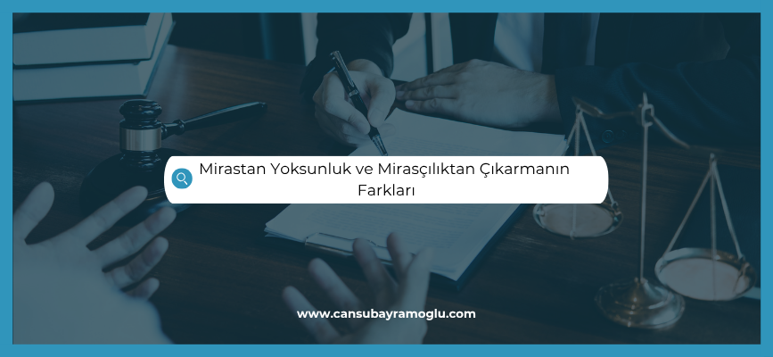 Mirastan Yoksunluk ve Mirasçılıktan Çıkarmanın Farkları