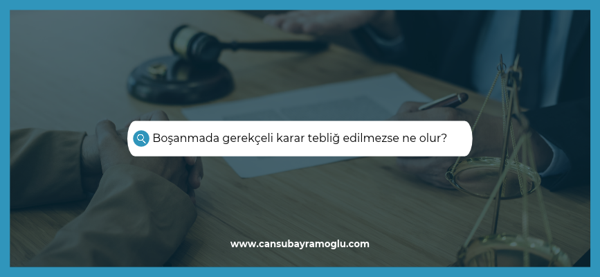 Boşanmada gerekçeli karar tebliğ edilmezse ne olur?